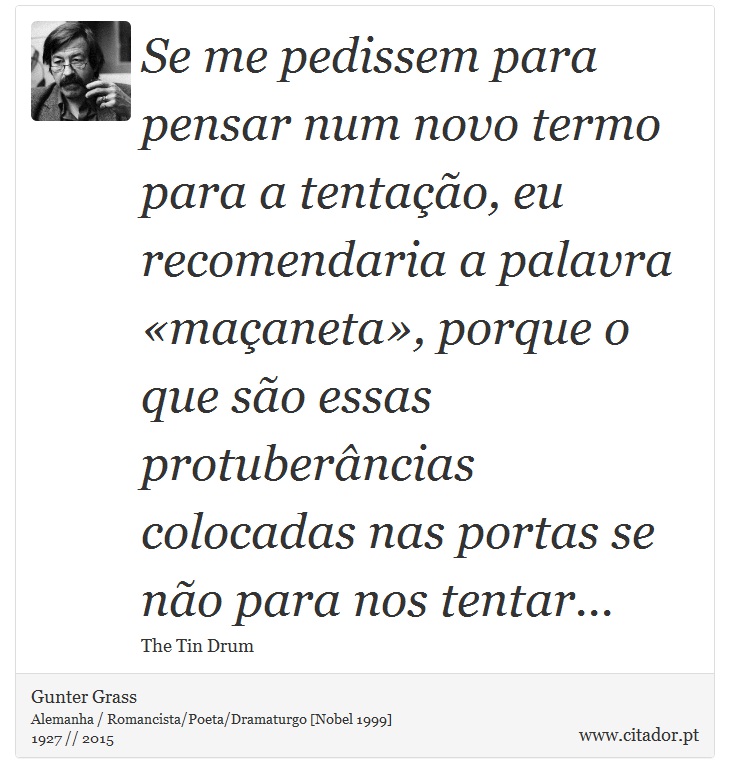 Se me pedissem para pensar num novo termo para a tentação, eu recomendaria a palavra «maçaneta», porque o que são essas protuberâncias colocadas nas portas se não para nos tentar... - Gunter Grass - Frases