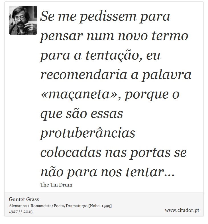 Se me pedissem para pensar num novo termo para a tentao, eu recomendaria a palavra maaneta, porque o que so essas protuberncias colocadas nas portas se no para nos tentar... - Gunter Grass - Frases