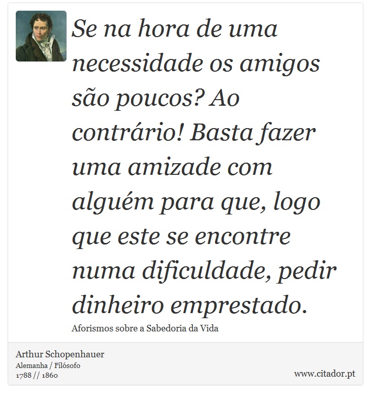 Se na hora de uma necessidade os amigos são poucos? Ao contrário! Basta fazer uma amizade com alguém para que, logo que este se encontre numa dificuldade, pedir dinheiro emprestado. - Arthur Schopenhauer - Frases