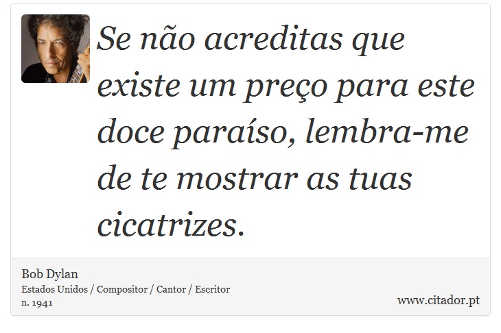 Se não acreditas que existe um preço para este doce paraíso, lembra-me de te mostrar as tuas cicatrizes. - Bob Dylan - Frases
