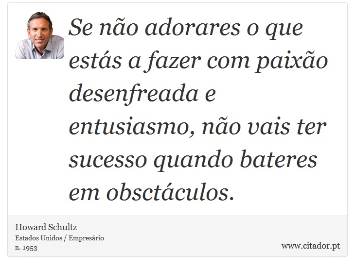 Se não adorares o que estás a fazer com paixão desenfreada e entusiasmo, não vais ter sucesso quando bateres em obsctáculos. - Howard Schultz - Frases