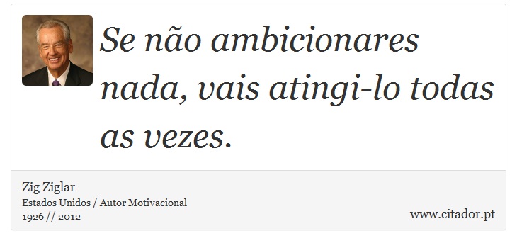 Se não ambicionares nada, vais atingi-lo todas as vezes. - Zig Ziglar - Frases