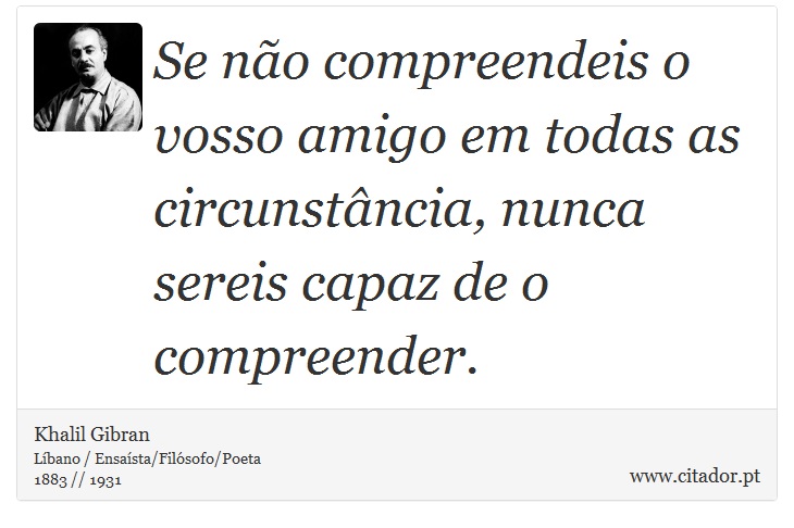 Se não compreendeis o vosso amigo em todas as circunstância, nunca sereis capaz de o compreender. - Khalil Gibran - Frases