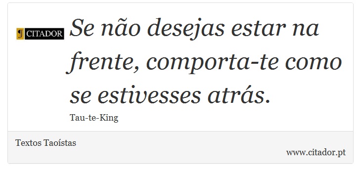 Se não desejas estar na frente, comporta-te como se estivesses atrás. - Textos Taoístas - Frases