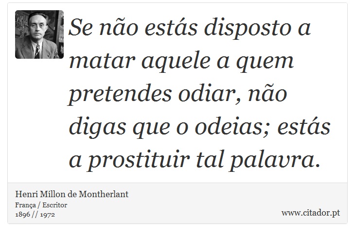 Se não estás disposto a matar aquele a quem pretendes odiar, não digas que o odeias; estás a prostituir tal palavra. - Henri Millon de Montherlant - Frases
