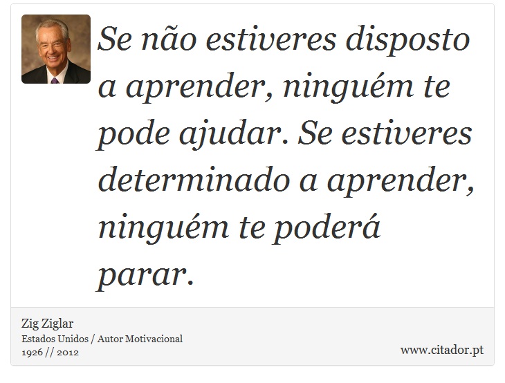 Se não estiveres disposto a aprender, ninguém te pode ajudar. Se estiveres determinado a aprender, ninguém te poderá parar. - Zig Ziglar - Frases