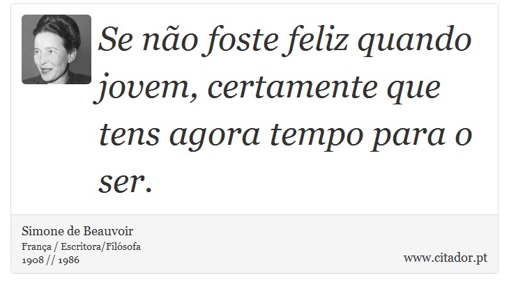 Se não foste feliz quando jovem, certamente que tens agora tempo para o ser. - Simone de Beauvoir - Frases
