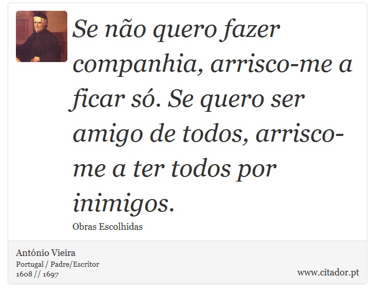Se não quero fazer companhia, arrisco-me a ficar só. Se quero ser amigo de todos, arrisco-me a ter todos por inimigos. - António Vieira - Frases