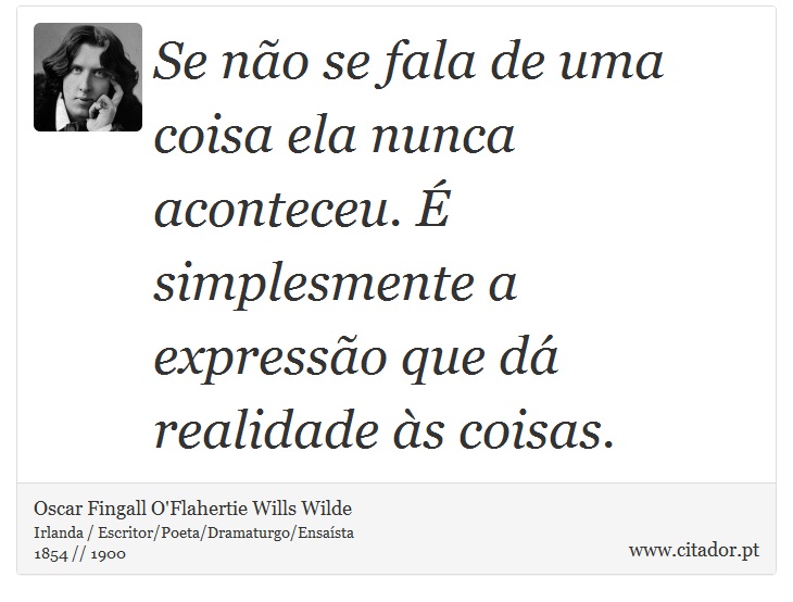 Se não se fala de uma coisa ela nunca aconteceu. É simplesmente a expressão que dá realidade às coisas. - Oscar Fingall O'Flahertie Wills Wilde - Frases