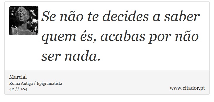 Se não te decides a saber quem és, acabas por não ser nada. - Marcial - Frases