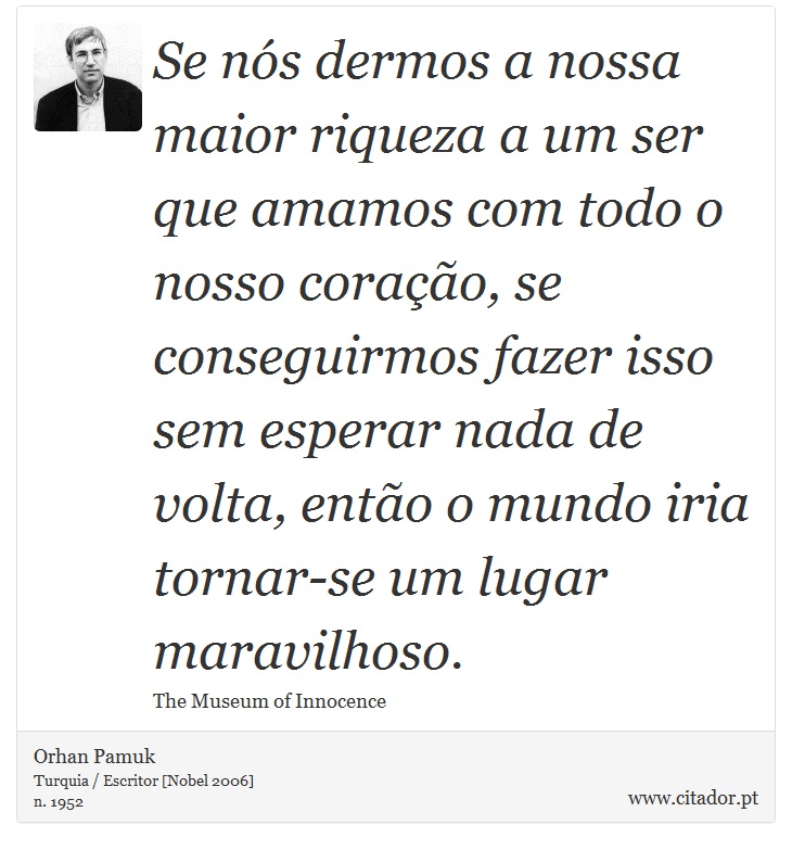 Se nós dermos a nossa maior riqueza a um ser que amamos com todo o nosso coração, se conseguirmos fazer isso sem esperar nada de volta, então o mundo iria tornar-se um lugar maravilhoso. - Orhan Pamuk - Frases
