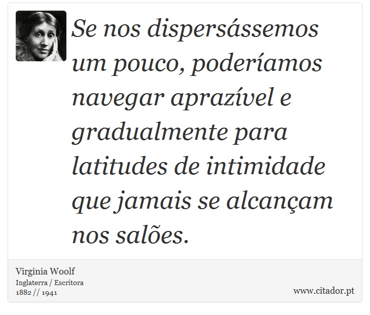 Se nos dispersássemos um pouco, poderíamos navegar aprazível e gradualmente para latitudes de intimidade que jamais se alcançam nos salões. - Virginia Woolf - Frases