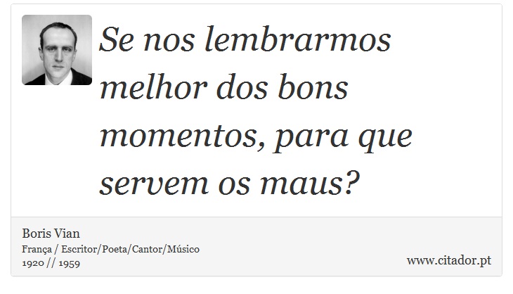 Se nos lembrarmos melhor dos bons momentos, para que servem os maus? - Boris Vian - Frases