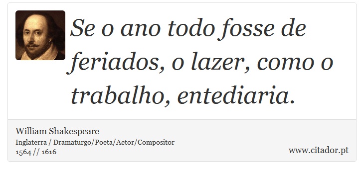 Se o ano todo fosse de feriados, o lazer, como o trabalho, entediaria. - William Shakespeare - Frases