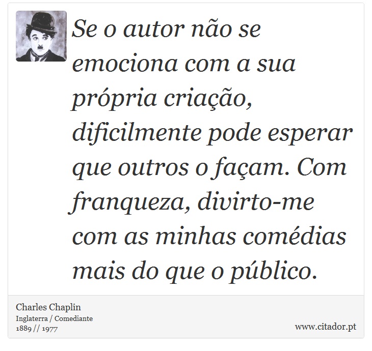 Se o autor não se emociona com a sua própria criação, dificilmente pode esperar que outros o façam. Com franqueza, divirto-me com as minhas comédias mais do que o público. - Charles Chaplin - Frases