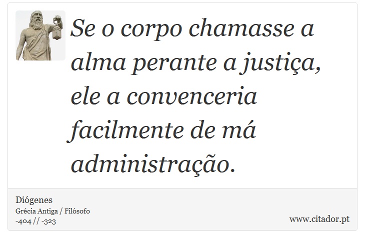 Se o corpo chamasse a alma perante a justiça, ele a convenceria facilmente de má administração. - Diógenes - Frases