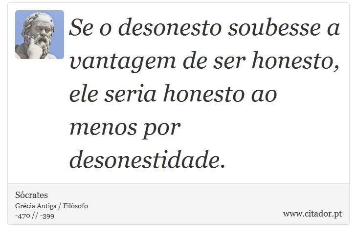 Se o desonesto soubesse a vantagem de ser honesto, ele seria honesto ao menos por desonestidade. - Sócrates - Frases