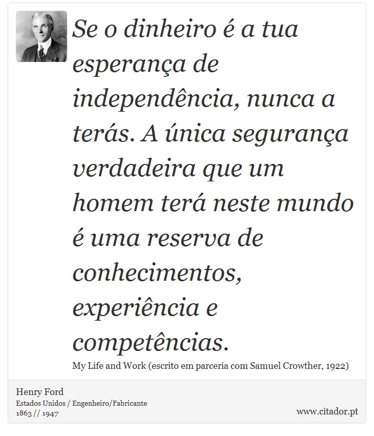 Se o dinheiro é a tua esperança de independência, nunca a terás. A única segurança verdadeira que um homem terá neste mundo é uma reserva de conhecimentos, experiência e competências. - Henry Ford - Frases
