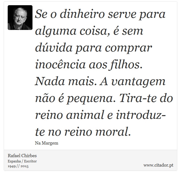 Se o dinheiro serve para alguma coisa, é sem dúvida para comprar inocência aos filhos. Nada mais. A vantagem não é pequena. Tira-te do reino animal e introduz-te no reino moral. - Rafael Chirbes - Frases