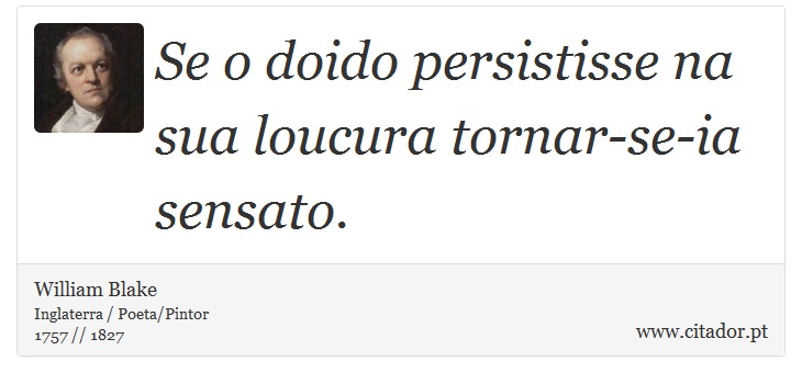 Se o doido persistisse na sua loucura tornar-se-ia sensato. - William Blake - Frases