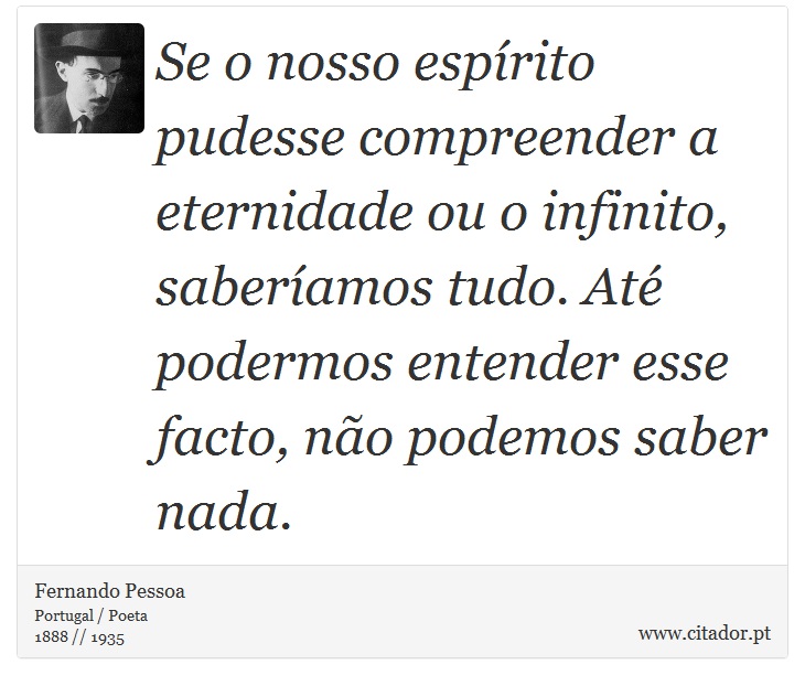 Se o nosso espírito pudesse compreender a eternidade ou o infinito, saberíamos tudo. Até podermos entender esse facto, não podemos saber nada. - Fernando Pessoa - Frases