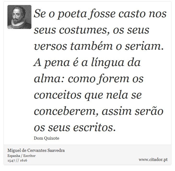 Se o poeta fosse casto nos seus costumes, os seus versos também o seriam. A pena é a língua da alma: como forem os conceitos que nela se conceberem, assim serão os seus escritos. - Miguel de Cervantes Saavedra - Frases