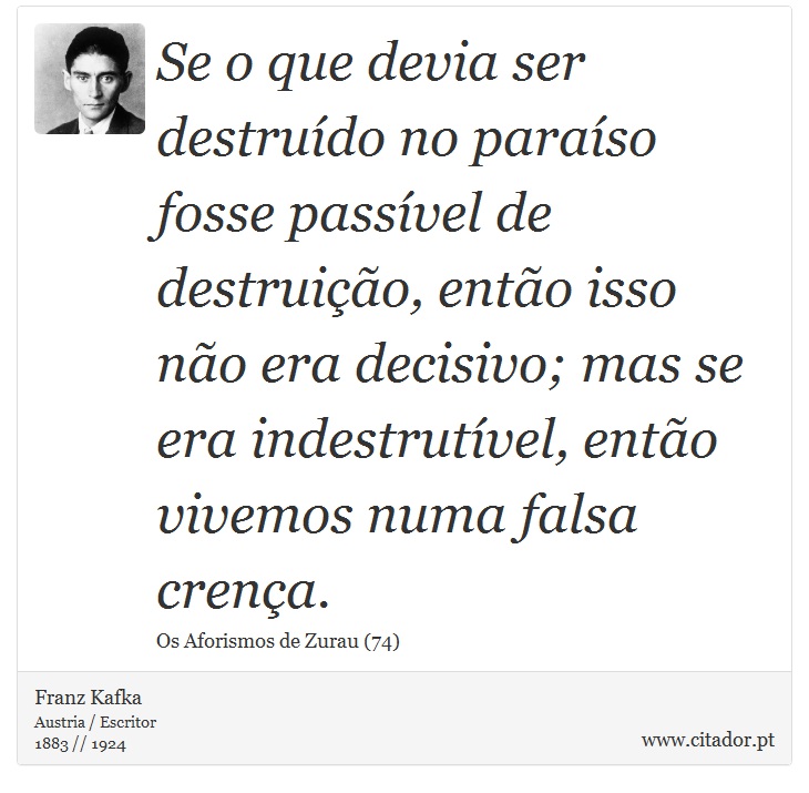 Se o que devia ser destruído no paraíso fosse passível de destruição, então isso não era decisivo; mas se era indestrutível, então vivemos numa falsa crença. - Franz Kafka - Frases