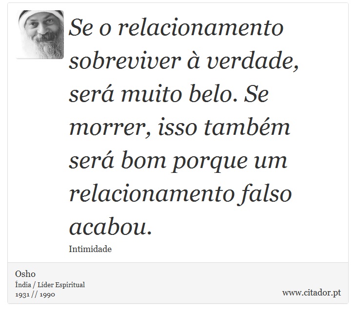 Se o relacionamento sobreviver à verdade, será muito belo. Se morrer, isso também será bom porque um relacionamento falso acabou. - Osho - Frases