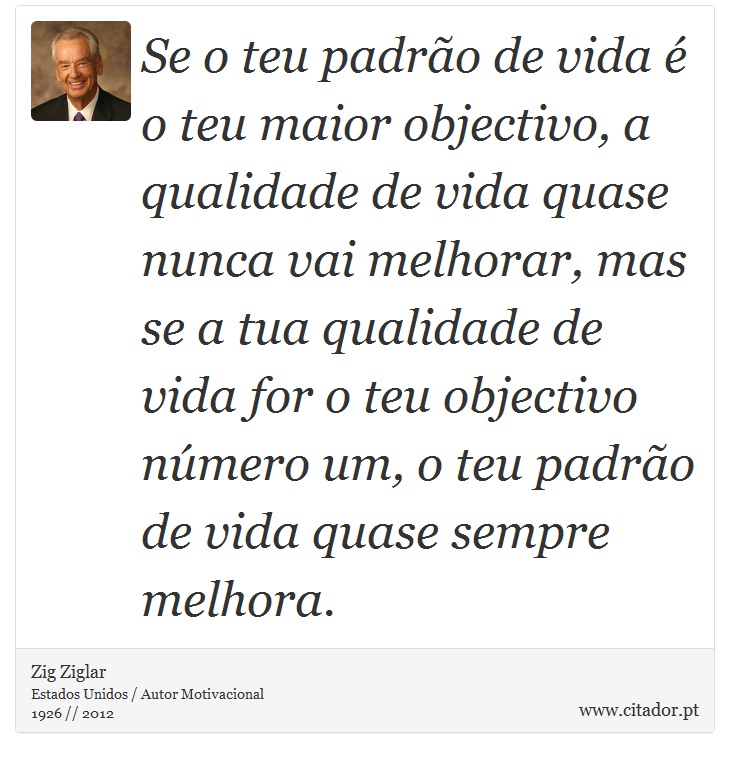 Se o teu padrão de vida é o teu maior objectivo, a qualidade de vida quase nunca vai melhorar, mas se a tua qualidade de vida for o teu objectivo número um, o teu padrão de vida quase sempre melhora. - Zig Ziglar - Frases