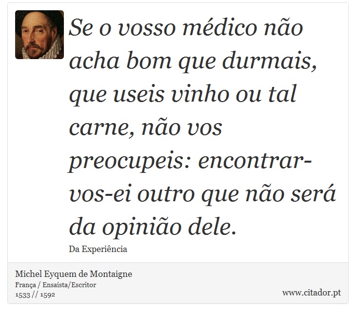 Se o vosso médico não acha bom que durmais, que useis vinho ou tal carne, não vos preocupeis: encontrar-vos-ei outro que não será da opinião dele. - Michel Eyquem de Montaigne - Frases
