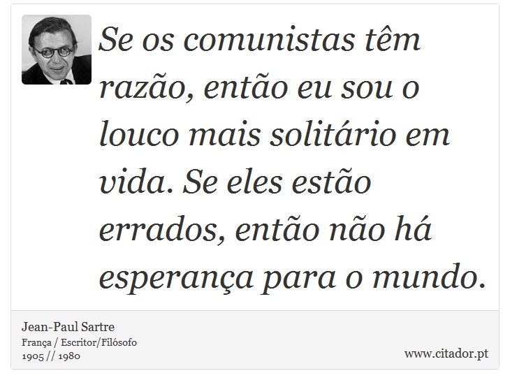 Se os comunistas têm razão, então eu sou o louco mais solitário em vida. Se eles estão errados, então não há esperança para o mundo. - Jean-Paul Sartre - Frases