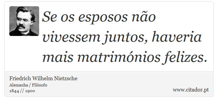 Se os esposos não vivessem juntos, haveria mais matrimónios felizes. - Friedrich Wilhelm Nietzsche - Frases