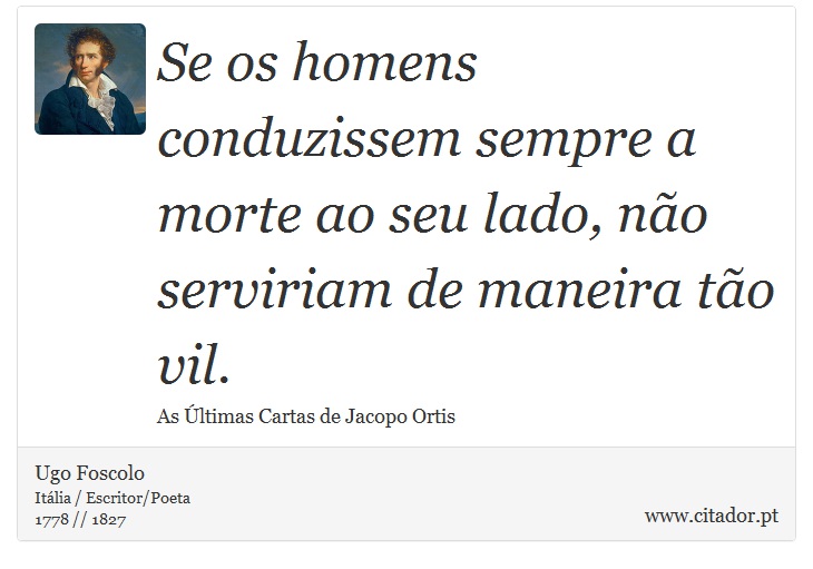 Se os homens conduzissem sempre a morte ao seu lado, não serviriam de maneira tão vil. - Ugo Foscolo - Frases