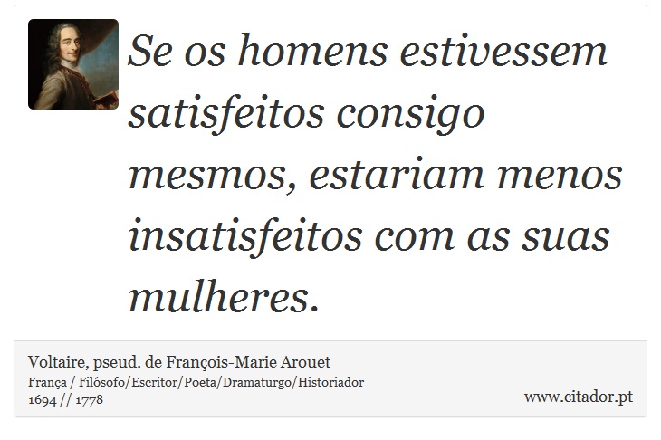 Se os homens estivessem satisfeitos consigo mesmos, estariam menos insatisfeitos com as suas mulheres. - Voltaire, pseud. de François-Marie Arouet - Frases