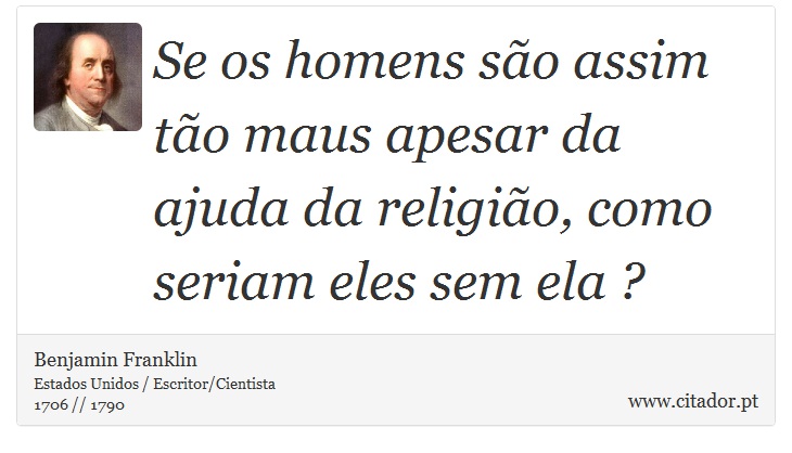 Se os homens são assim tão maus apesar da ajuda da religião, como seriam eles sem ela ? - Benjamin Franklin - Frases