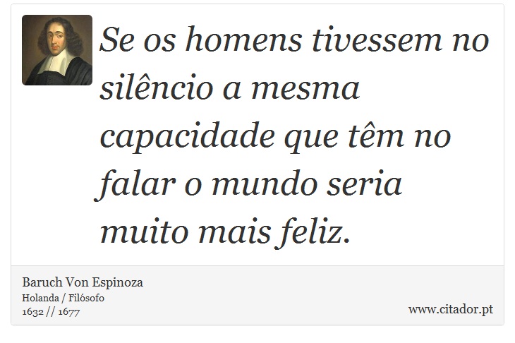 Se os homens tivessem no silêncio a mesma capacidade que têm no falar o mundo seria muito mais feliz. - Baruch Von Espinoza - Frases