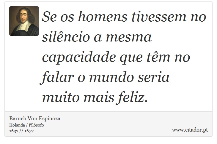 Se os homens tivessem no silncio a mesma capacidade que tm no falar o mundo seria muito mais feliz. - Baruch Von Espinoza - Frases