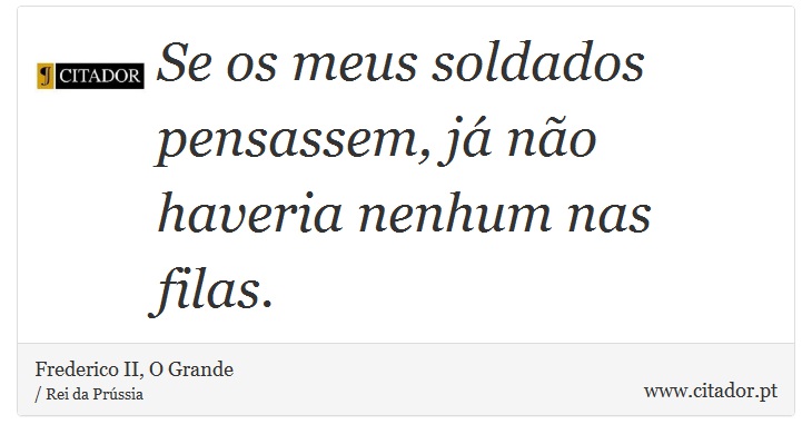 Se os meus soldados pensassem, já não haveria nenhum nas filas. - Frederico II, O Grande - Frases