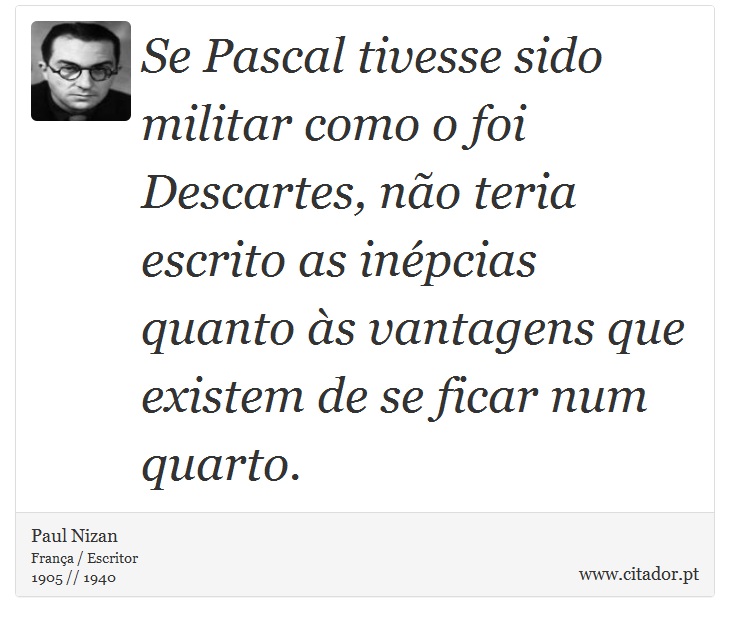 Se Pascal tivesse sido militar como o foi Descartes, não teria escrito as inépcias quanto às vantagens que existem de se ficar num quarto. - Paul Nizan - Frases