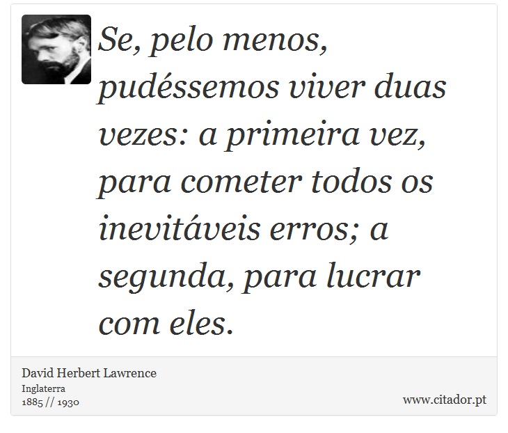 Se, pelo menos, pudéssemos viver duas vezes: a primeira vez, para cometer todos os inevitáveis erros; a segunda, para lucrar com eles. - David Herbert Lawrence - Frases