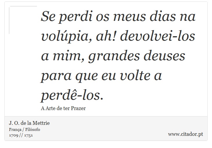 Se perdi os meus dias na volúpia, ah! devolvei-los a mim, grandes deuses para que eu volte a perdê-los. - J. O. de la Mettrie - Frases