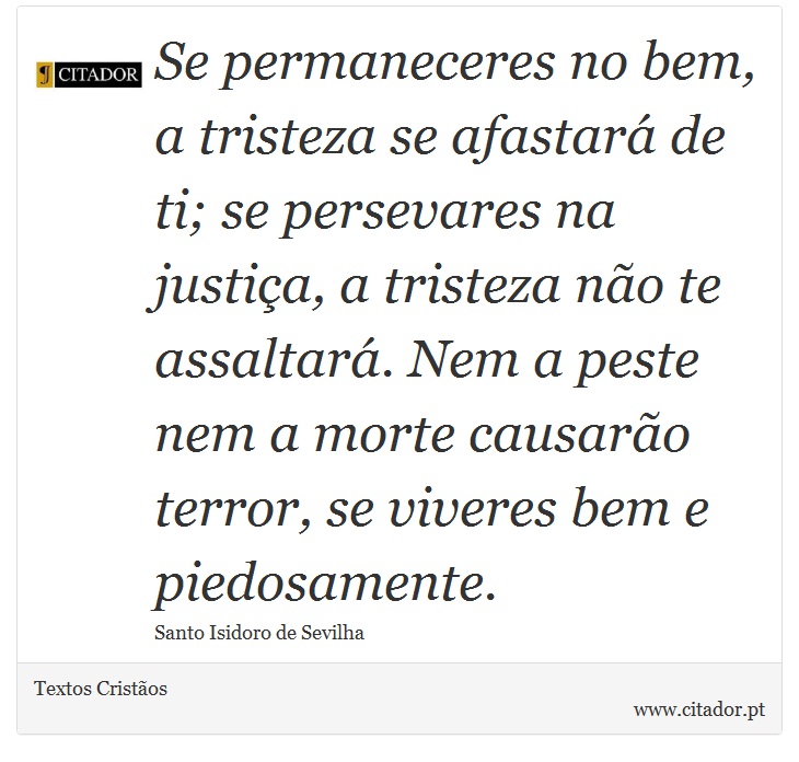 Se permaneceres no bem, a tristeza se afastará de ti; se persevares na justiça, a tristeza não te assaltará. Nem a peste nem a morte causarão terror, se viveres bem e piedosamente. - Textos Cristãos - Frases