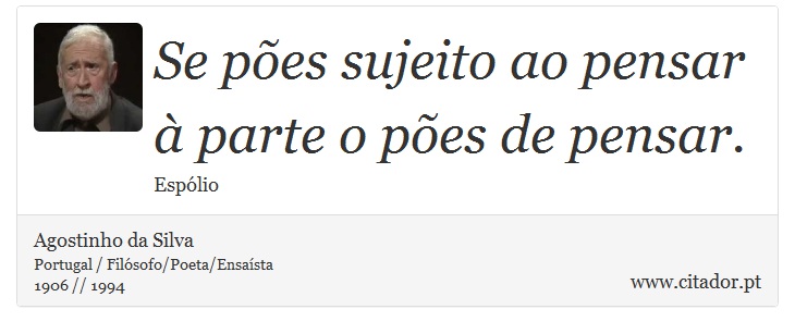 Se pões sujeito ao pensar <br />
 à parte o pões de pensar. - Agostinho da Silva - Frases