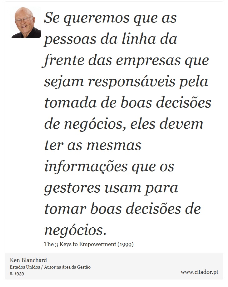 Se queremos que as pessoas da linha da frente das empresas que sejam responsáveis pela tomada de boas decisões de negócios, eles devem ter as mesmas informações que os gestores usam para tomar boas decisões de negócios. - Ken Blanchard - Frases