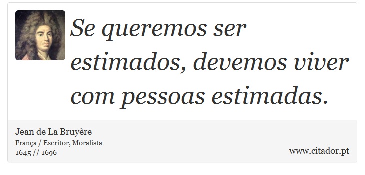 Se queremos ser estimados, devemos viver com pessoas estimadas. - Jean de La Bruyère - Frases