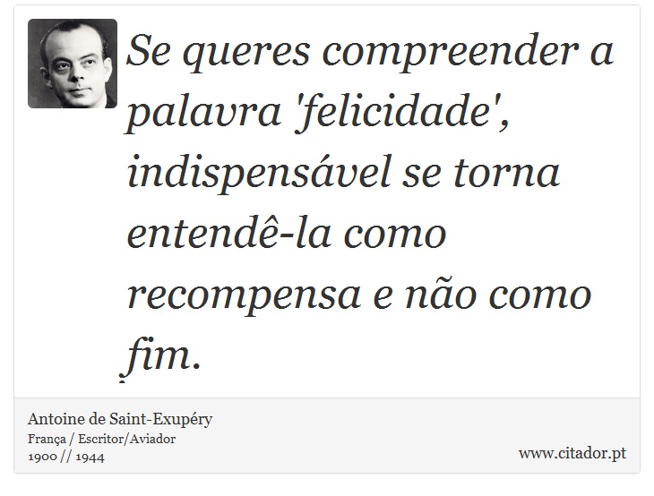 Se queres compreender a palavra 'felicidade', indispensável se torna entendê-la como recompensa e não como fim. - Antoine de Saint-Exupéry - Frases