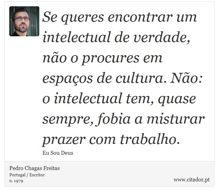 Se queres encontrar um intelectual de verdade, não o procures em espaços de cultura. Não: o intelectual tem, quase sempre, fobia a misturar prazer com trabalho. - Pedro Chagas Freitas - Frases