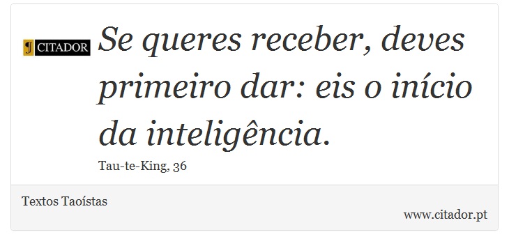 Se queres receber, deves primeiro dar: eis o início da inteligência. - Textos Taoístas - Frases