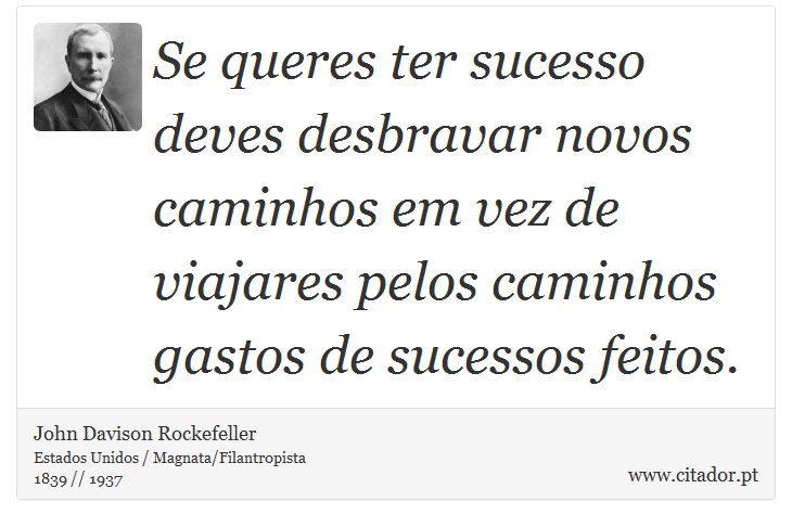 Se queres ter sucesso deves desbravar novos caminhos em vez de viajares pelos caminhos gastos de sucessos feitos. - John Davison Rockefeller - Frases
