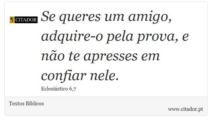 Se queres um amigo, adquire-o pela prova, e não te apresses em confiar nele. - Textos Bíblicos - Frases